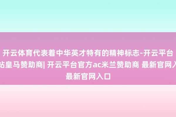 开云体育代表着中华英才特有的精神标志-开云平台网站皇马赞助商| 开云平台官方ac米兰赞助商 最新官网入口