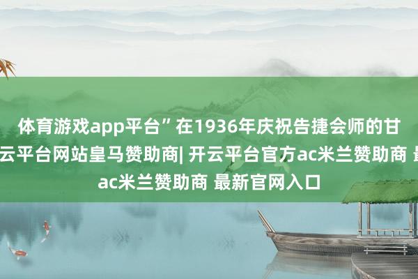 体育游戏app平台”在1936年庆祝告捷会师的甘孜会议上-开云平台网站皇马赞助商| 开云平台官方ac米兰赞助商 最新官网入口