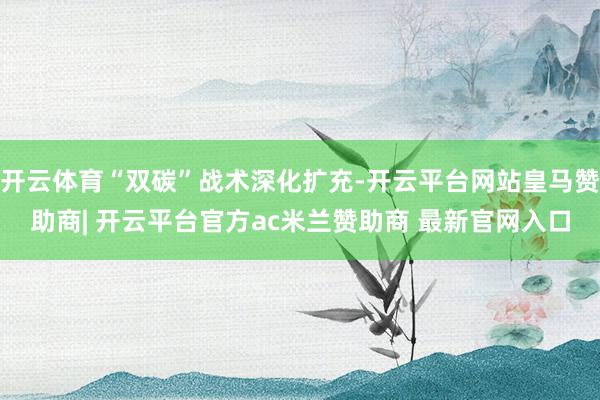 开云体育“双碳”战术深化扩充-开云平台网站皇马赞助商| 开云平台官方ac米兰赞助商 最新官网入口