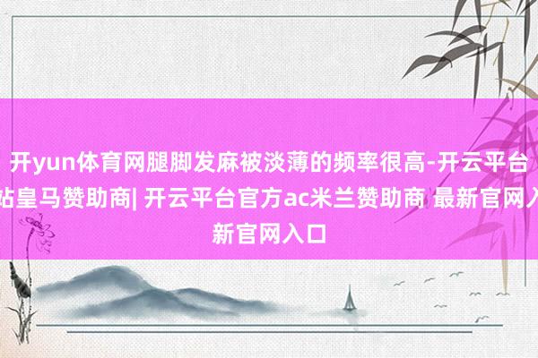 开yun体育网腿脚发麻被淡薄的频率很高-开云平台网站皇马赞助商| 开云平台官方ac米兰赞助商 最新官网入口