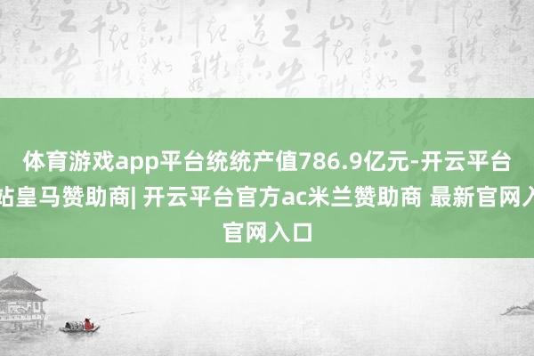 体育游戏app平台统统产值786.9亿元-开云平台网站皇马赞助商| 开云平台官方ac米兰赞助商 最新官网入口