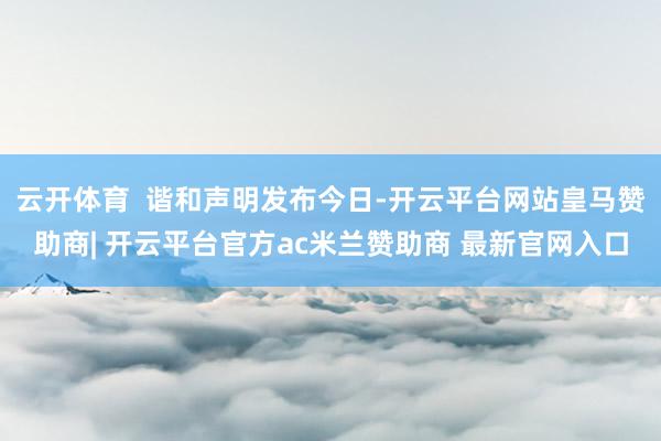 云开体育  谐和声明发布今日-开云平台网站皇马赞助商| 开云平台官方ac米兰赞助商 最新官网入口