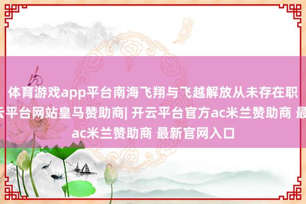 体育游戏app平台南海飞翔与飞越解放从未存在职何问题-开云平台网站皇马赞助商| 开云平台官方ac米兰赞助商 最新官网入口