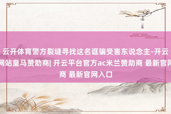 云开体育警方裂缝寻找这名诓骗受害东说念主-开云平台网站皇马赞助商| 开云平台官方ac米兰赞助商 最新官网入口