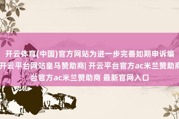 开云体育(中国)官方网站为进一步完善如期申诉编制和复核责任-开云平台网站皇马赞助商| 开云平台官方ac米兰赞助商 最新官网入口